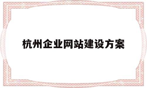 杭州企业网站建设方案(杭州企业网站建设方案),杭州企业网站建设方案(杭州企业网站建设方案),杭州企业网站建设方案,第1张
