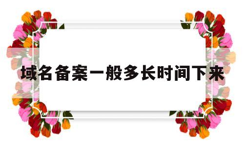 域名备案一般多长时间下来(域名备案要多久?),域名备案一般多长时间下来(域名备案要多久?),域名备案一般多长时间下来,第1张