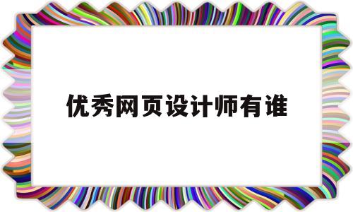 优秀网页设计师有谁(网页设计大师),优秀网页设计师有谁(网页设计大师),优秀网页设计师有谁,第1张
