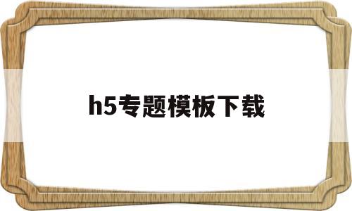 h5专题模板下载(h5专题策划)