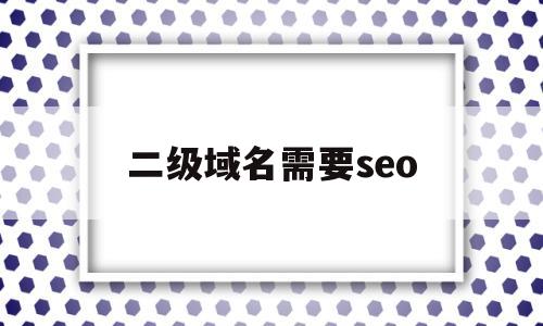 二级域名需要seo(二级域名需要ssl证书吗)
