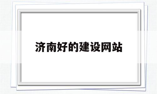 济南好的建设网站(济南建设网官网),济南好的建设网站(济南建设网官网),济南好的建设网站,第1张