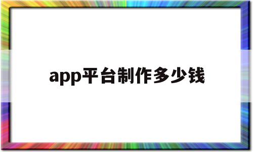 app平台制作多少钱(制作一个app平台需要多少钱),app平台制作多少钱(制作一个app平台需要多少钱),app平台制作多少钱,第1张