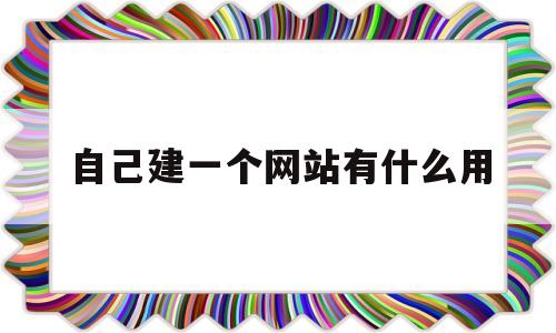 自己建一个网站有什么用(自己建网站有什么好处),自己建一个网站有什么用(自己建网站有什么好处),自己建一个网站有什么用,第1张