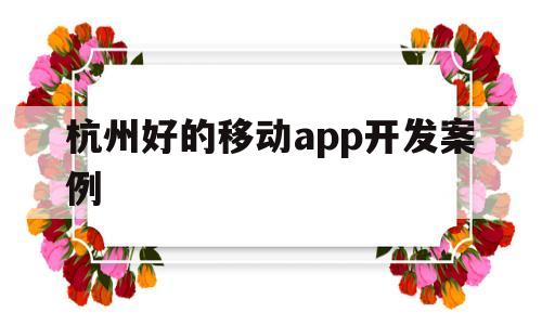 杭州好的移动app开发案例(移动app软件开发)