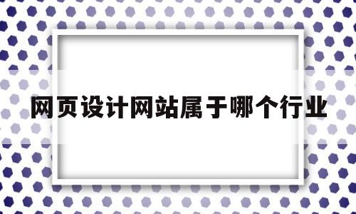 网页设计网站属于哪个行业(网页设计是什么部门),网页设计网站属于哪个行业,第1张 网页设计网站属于哪个行业(网页设计是什么部门),网页设计网站属于哪个行业(网页设计是什么部门),网页设计网站属于哪个行业,第1张