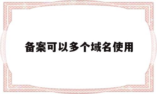 备案可以多个域名使用(备案后域名可以其他主机吗),备案可以多个域名使用(备案后域名可以其他主机吗),备案可以多个域名使用,第1张