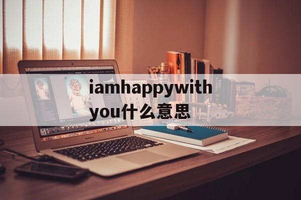 iamhappywithyou什么意思(i am happy for you什么意思),iamhappywithyou什么意思,第1张 iamhappywithyou什么意思(i am happy for you什么意思),iamhappywithyou什么意思(i am happy for you什么意思),iamhappywithyou什么意思,第1张