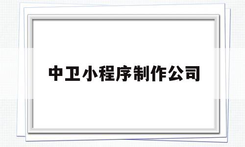 中卫小程序制作公司(专业制作小程序的公司),中卫小程序制作公司(专业制作小程序的公司),中卫小程序制作公司,第1张