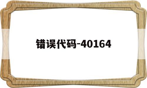 包含错误代码-40164的词条,错误代码-40164,第1张 包含错误代码-40164的词条,包含错误代码-40164的词条,错误代码-40164,第1张