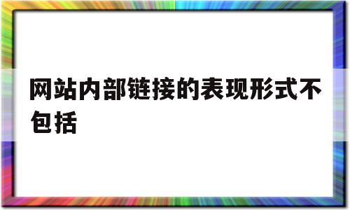 网站内部链接的表现形式不包括(网站内部链接的表现形式不包括哪些)