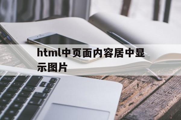 html中页面内容居中显示图片(html中图像怎么居中)