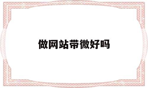 做网站带微好吗(做网站可以干什么),做网站带微好吗(做网站可以干什么),做网站带微好吗,第1张