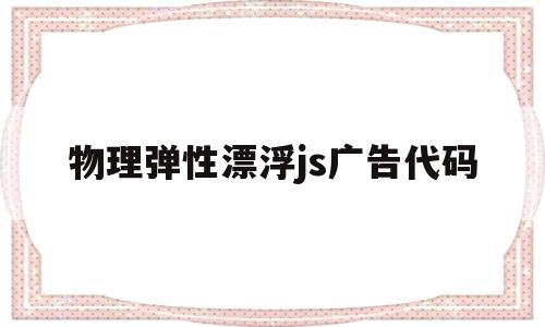 物理弹性漂浮js广告代码(物理弹性漂浮js广告代码是多少),物理弹性漂浮js广告代码(物理弹性漂浮js广告代码是多少),物理弹性漂浮js广告代码,第1张