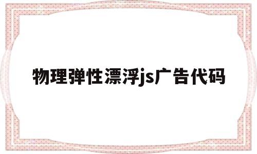 物理弹性漂浮js广告代码(物理弹性漂浮js广告代码是多少)