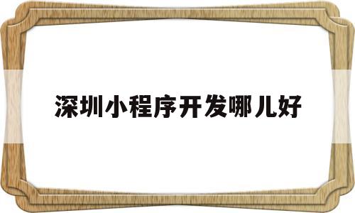 深圳小程序开发哪儿好(深圳微信小程序开发哪家公司好)