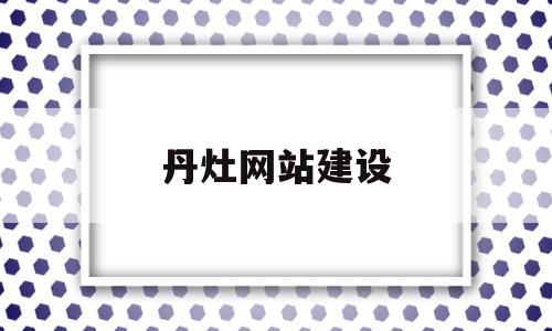 丹灶网站建设(丹灶人民政府信息网)