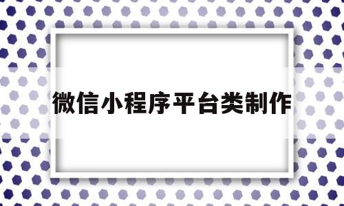 微信小程序平台类制作(制作微信小程序的平台),微信小程序平台类制作(制作微信小程序的平台),微信小程序平台类制作,第1张