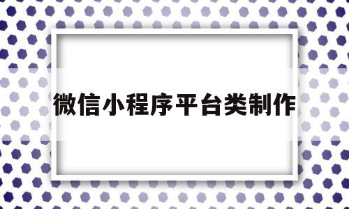 微信小程序平台类制作(制作微信小程序的平台)