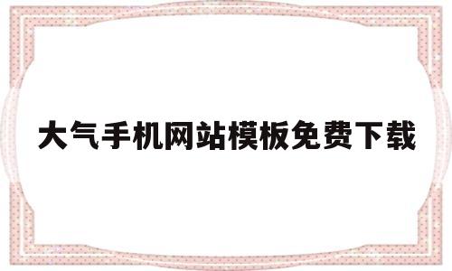 大气手机网站模板免费下载(手机网站制作模板)