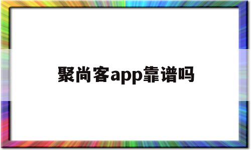 聚尚客app靠谱吗(聚尚科技),聚尚客app靠谱吗(聚尚科技),聚尚客app靠谱吗,第1张