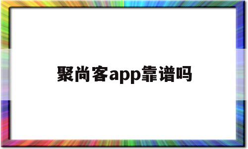 聚尚客app靠谱吗(聚尚科技)