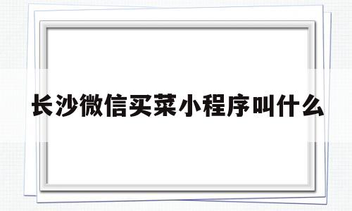 长沙微信买菜小程序叫什么(长沙买菜app),长沙微信买菜小程序叫什么(长沙买菜app),长沙微信买菜小程序叫什么,第1张