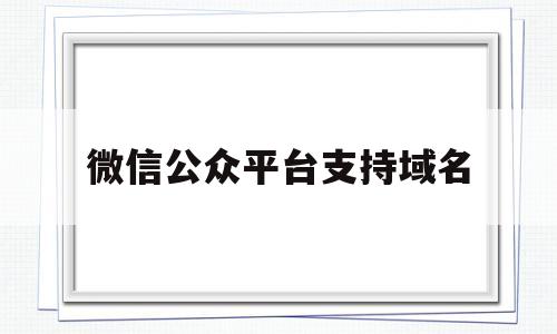 微信公众平台支持域名(微信公众平台域名添加)