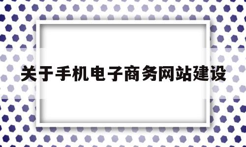 关于手机电子商务网站建设(关于手机电子商务网站建设的说法),关于手机电子商务网站建设(关于手机电子商务网站建设的说法),关于手机电子商务网站建设,第1张
