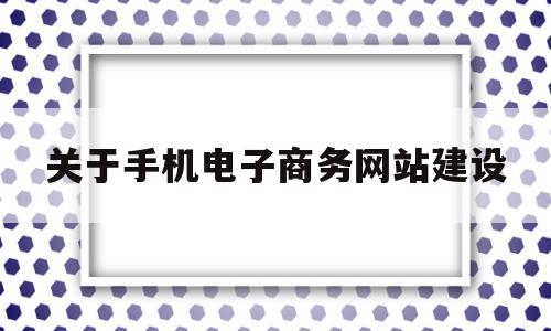 关于手机电子商务网站建设(关于手机电子商务网站建设的说法)