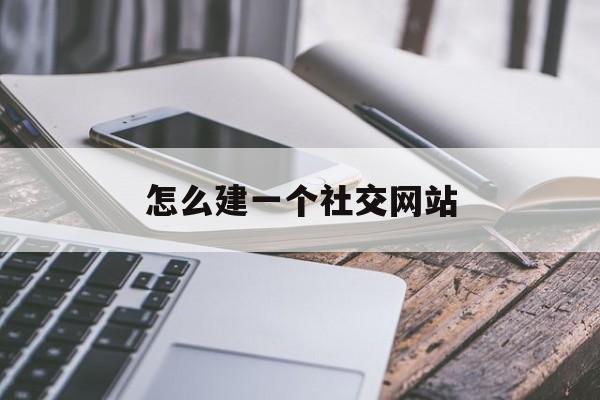 怎么建一个社交网站(怎么建一个社交网站呢),怎么建一个社交网站(怎么建一个社交网站呢),怎么建一个社交网站,第1张