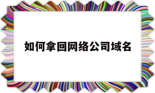 如何拿回网络公司域名(公司域名怎么注销),如何拿回网络公司域名(公司域名怎么注销),如何拿回网络公司域名,第1张
