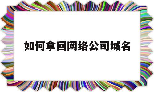 如何拿回网络公司域名(公司域名怎么注销)