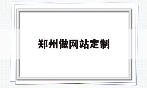 郑州做网站定制(专业郑州制作网站公司)