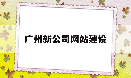 广州新公司网站建设(广州网站建设方案开发),广州新公司网站建设(广州网站建设方案开发),广州新公司网站建设,第1张