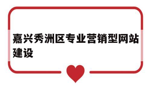 嘉兴秀洲区专业营销型网站建设(嘉兴南湖区高端网站设计品牌)