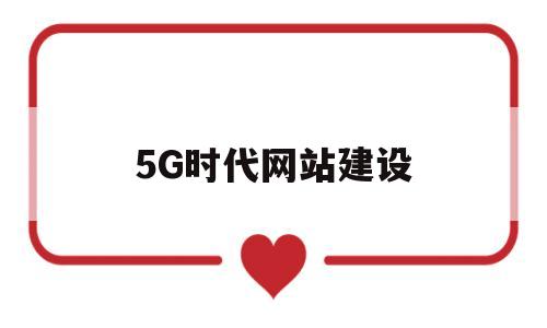 5G时代网站建设(5g网络建设是怎样的一个模式)
