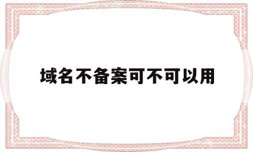 域名不备案可不可以用(域名不备案可不可以用移动网络),域名不备案可不可以用(域名不备案可不可以用移动网络),域名不备案可不可以用,第1张