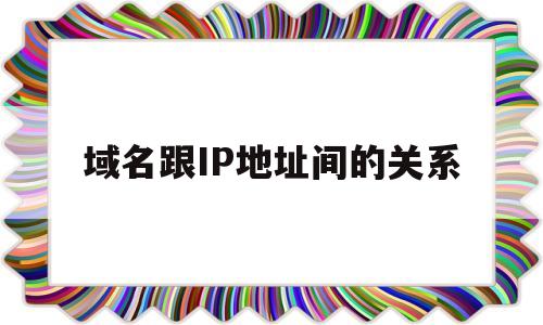 域名跟IP地址间的关系(域名跟ip地址间的关系怎么写),域名跟IP地址间的关系(域名跟ip地址间的关系怎么写),域名跟IP地址间的关系,第1张