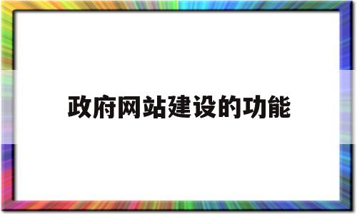 政府网站建设的功能(政府网站建设功能应该有哪些?)