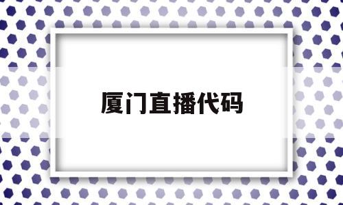 厦门直播代码(厦门直播软件公司),厦门直播代码(厦门直播软件公司),厦门直播代码,第1张