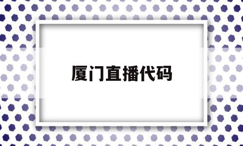 厦门直播代码(厦门直播软件公司)