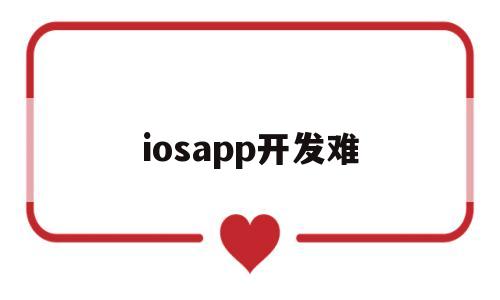 iosapp开发难(开发苹果app难吗)