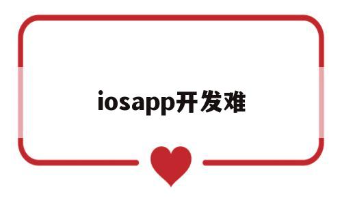 iosapp开发难(开发苹果app难吗),iosapp开发难(开发苹果app难吗),iosapp开发难,第1张