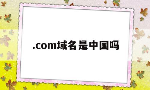 .com域名是中国吗(com域名是谁的)