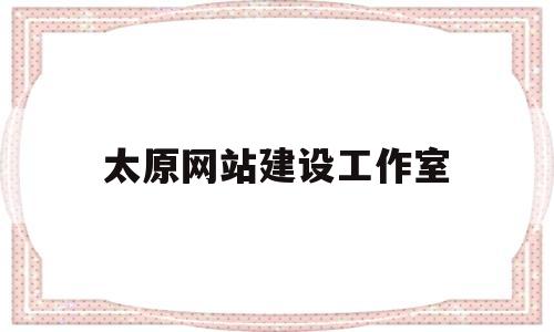 太原网站建设工作室(太原做网站的工作室),太原网站建设工作室(太原做网站的工作室),太原网站建设工作室,网站建设,做网站,网络技术,第1张