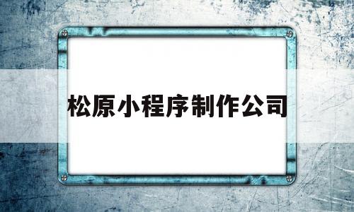 松原小程序制作公司(松原小程序制作公司有哪些),松原小程序制作公司(松原小程序制作公司有哪些),松原小程序制作公司,模板,微信,APP,第1张