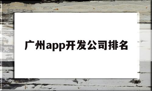 广州app开发公司排名(广州app软件开发公司),广州app开发公司排名(广州app软件开发公司),广州app开发公司排名,信息,微信,APP,第1张