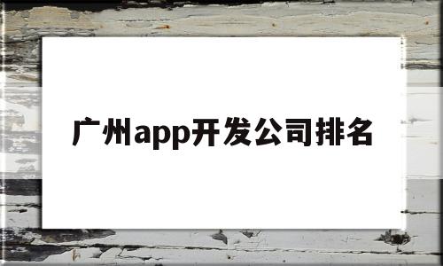 广州app开发公司排名(广州app软件开发公司)