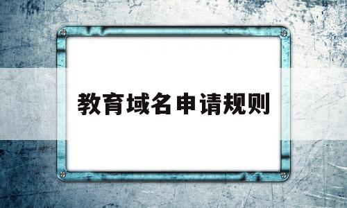 教育域名申请规则(教育部门域名),教育域名申请规则(教育部门域名),教育域名申请规则,信息,营销,域名注册,第1张